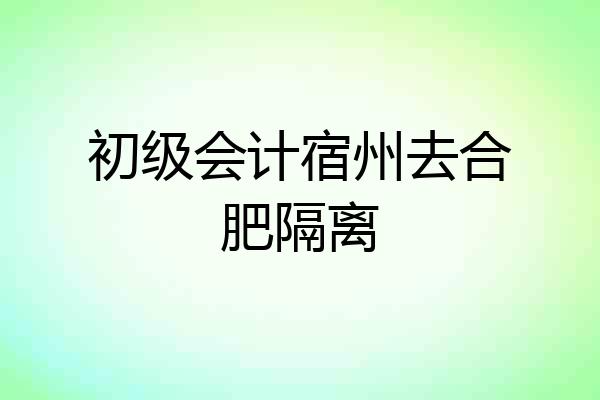 初级会计宿州去合肥隔离