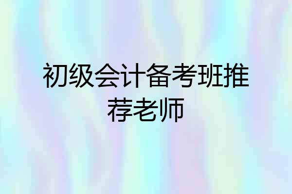 初级会计备考班推荐老师