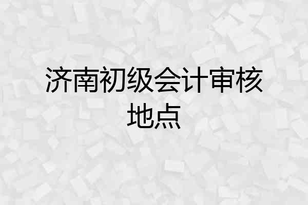 济南初级会计审核地点