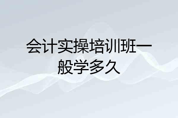 会计实操培训班一般学多久