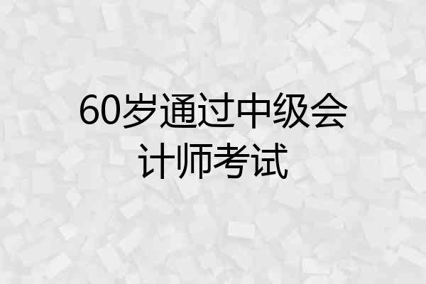 60岁通过中级会计师考试