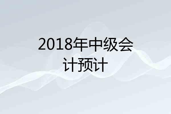 2018年中级会计预计