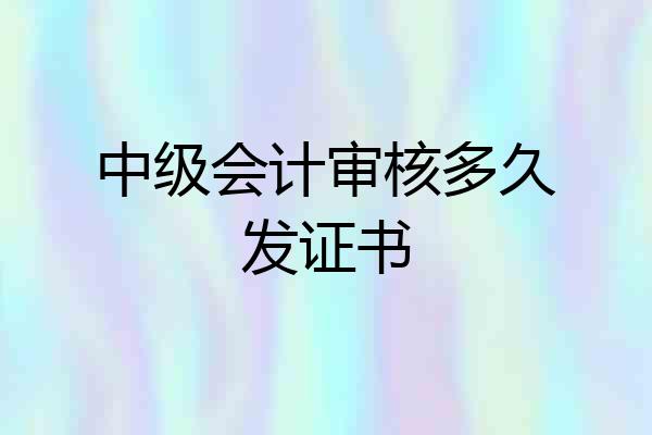 中级会计审核多久发证书