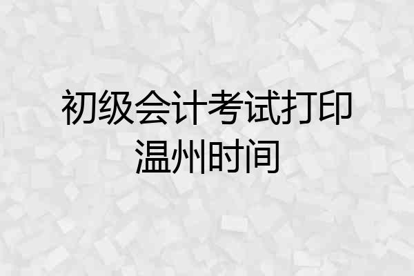 初级会计考试打印温州时间