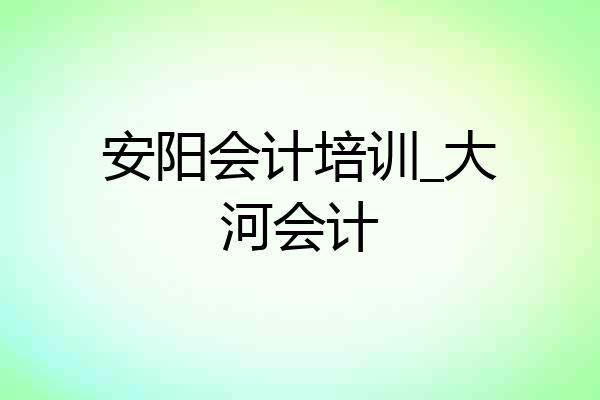 安阳会计培训_大河会计
