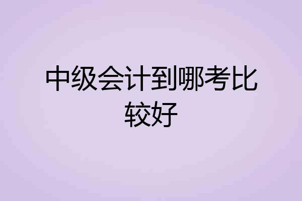 中级会计到哪考比较好