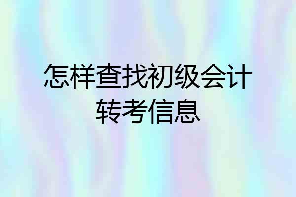 怎样查找初级会计转考信息