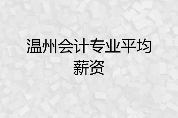 温州会计专业平均薪资
