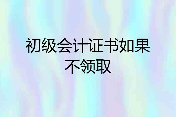 初级会计证书如果不领取
