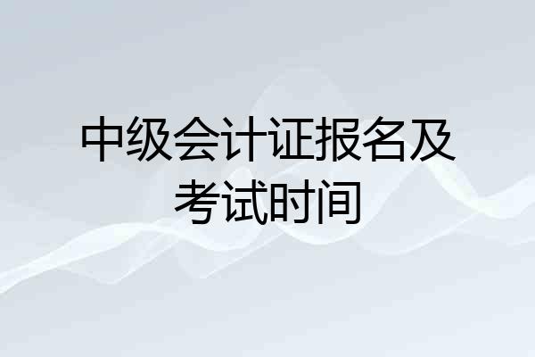 中级会计证报名及考试时间