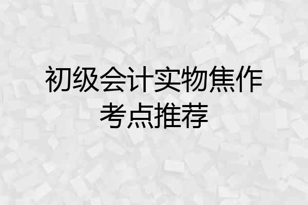 初级会计实物焦作考点推荐