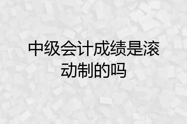 中级会计成绩是滚动制的吗