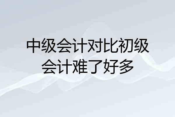 中级会计对比初级会计难了好多