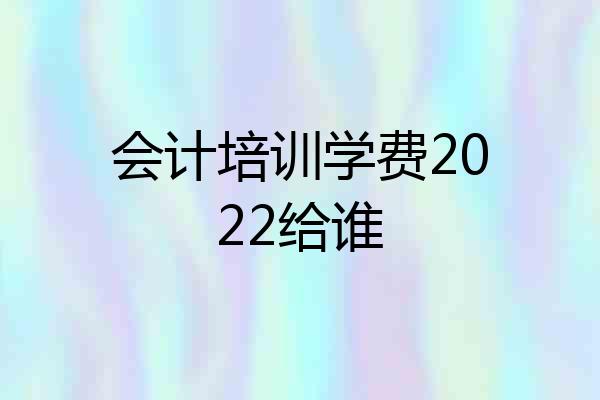 会计培训学费2022给谁