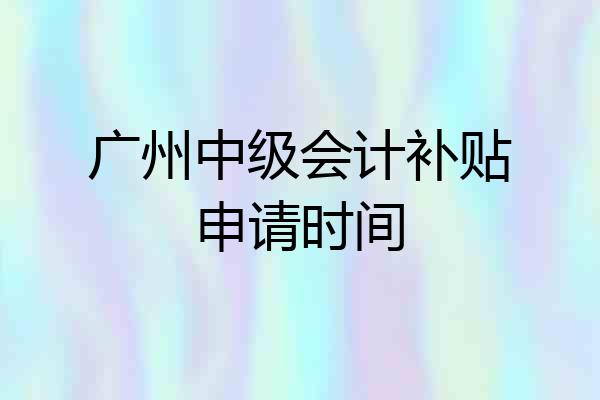 广州中级会计补贴申请时间