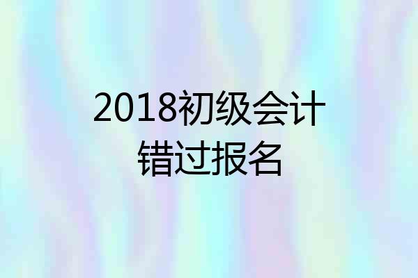 2018初级会计错过报名
