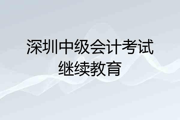 深圳中级会计考试继续教育