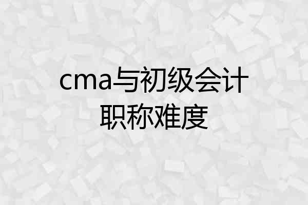 cma与初级会计职称难度