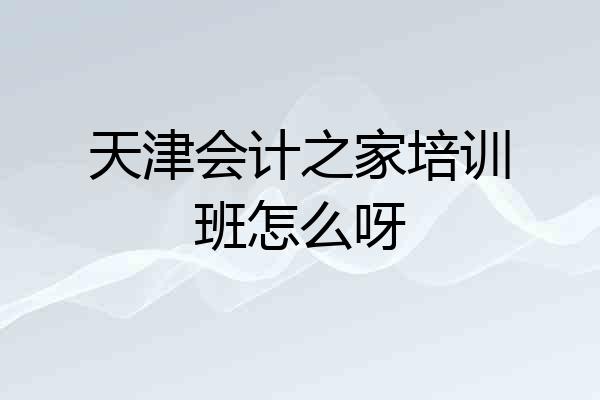 天津会计之家培训班怎么呀