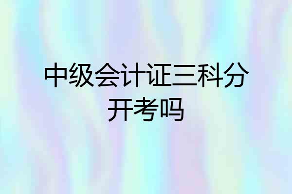 中级会计证三科分开考吗