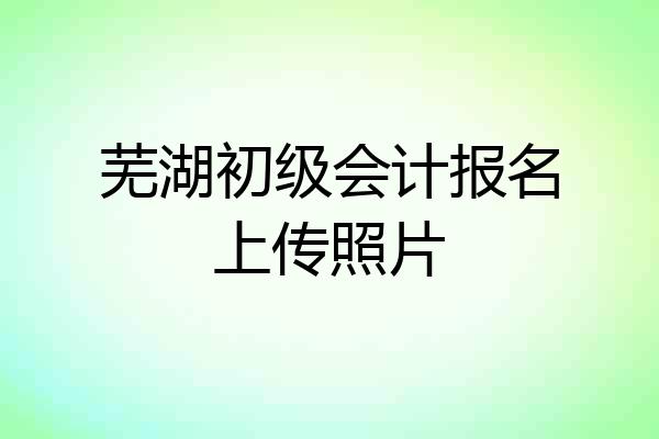 芜湖初级会计报名上传照片
