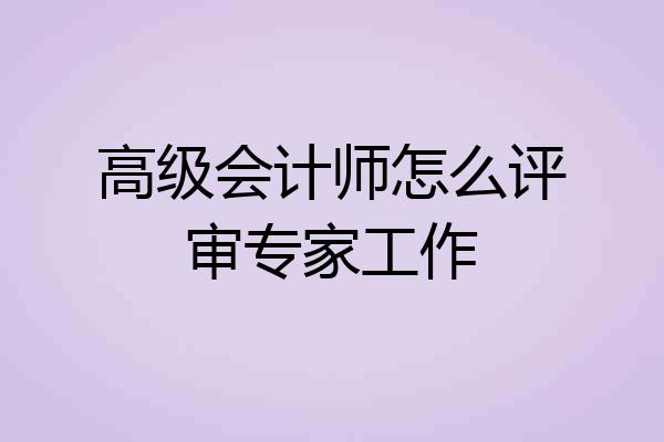 高级会计师怎么评审专家工作