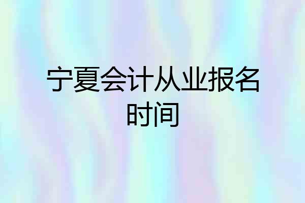宁夏会计从业报名时间