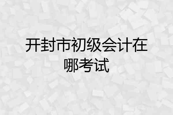 开封市初级会计在哪考试
