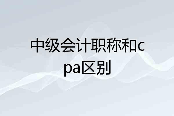 中级会计职称和cpa区别