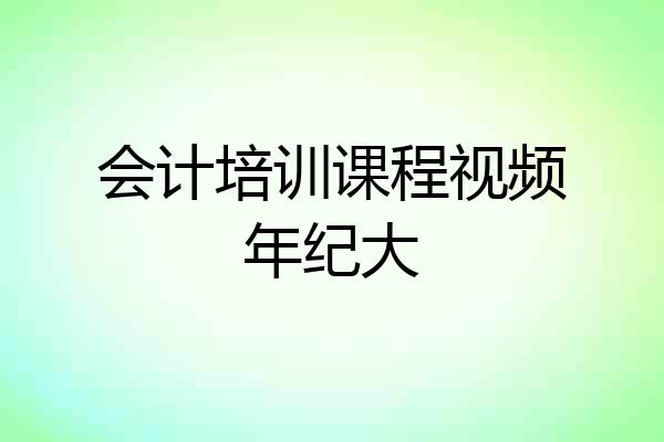 会计培训课程视频年纪大