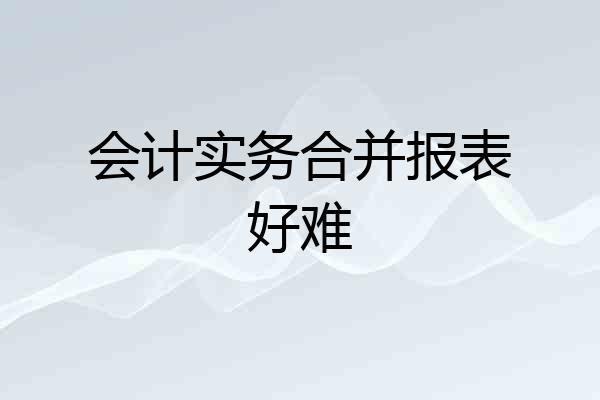 会计实务合并报表好难