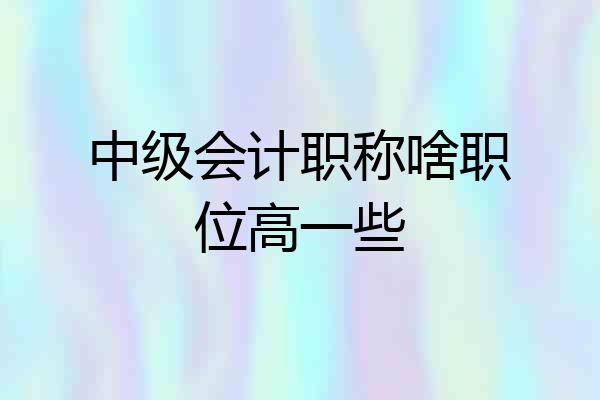 中级会计职称啥职位高一些