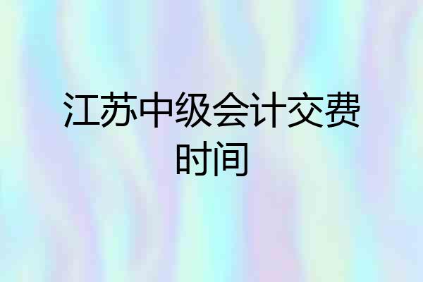 江苏中级会计交费时间