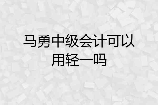 马勇中级会计可以用轻一吗