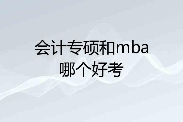 会计专硕和mba哪个好考
