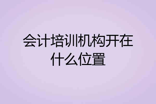 会计培训机构开在什么位置