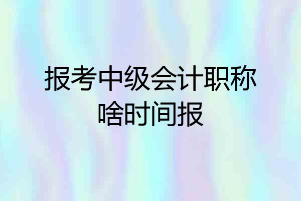 报考中级会计职称啥时间报