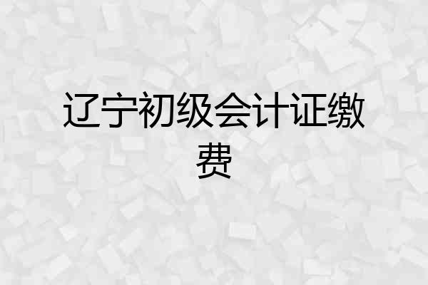辽宁初级会计证缴费