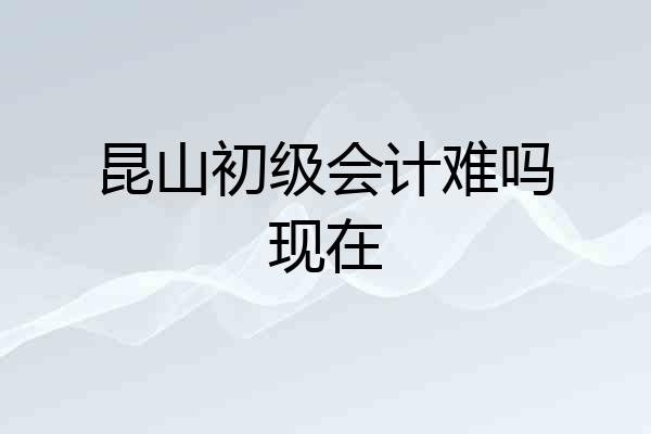 昆山初级会计难吗现在