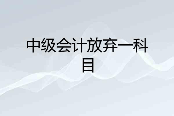 中级会计放弃一科目
