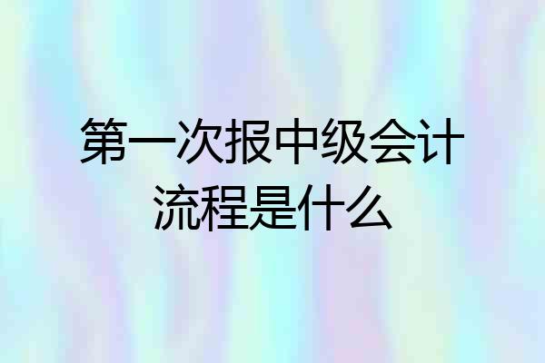 第一次报中级会计流程是什么