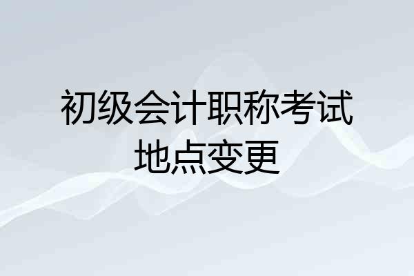 初级会计职称考试地点变更
