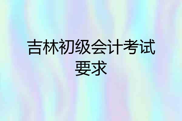 吉林初级会计考试要求