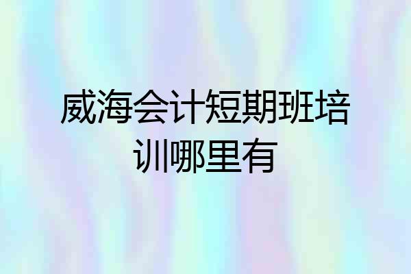 威海会计短期班培训哪里有