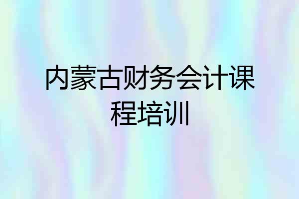 内蒙古财务会计课程培训