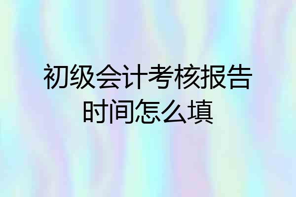 初级会计考核报告时间怎么填