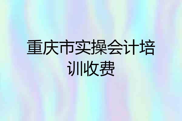 重庆市实操会计培训收费