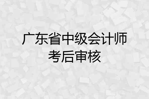 广东省中级会计师考后审核