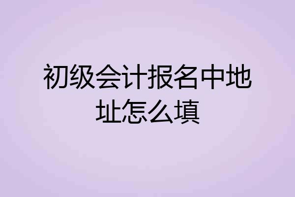 初级会计报名中地址怎么填