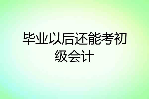 毕业以后还能考初级会计